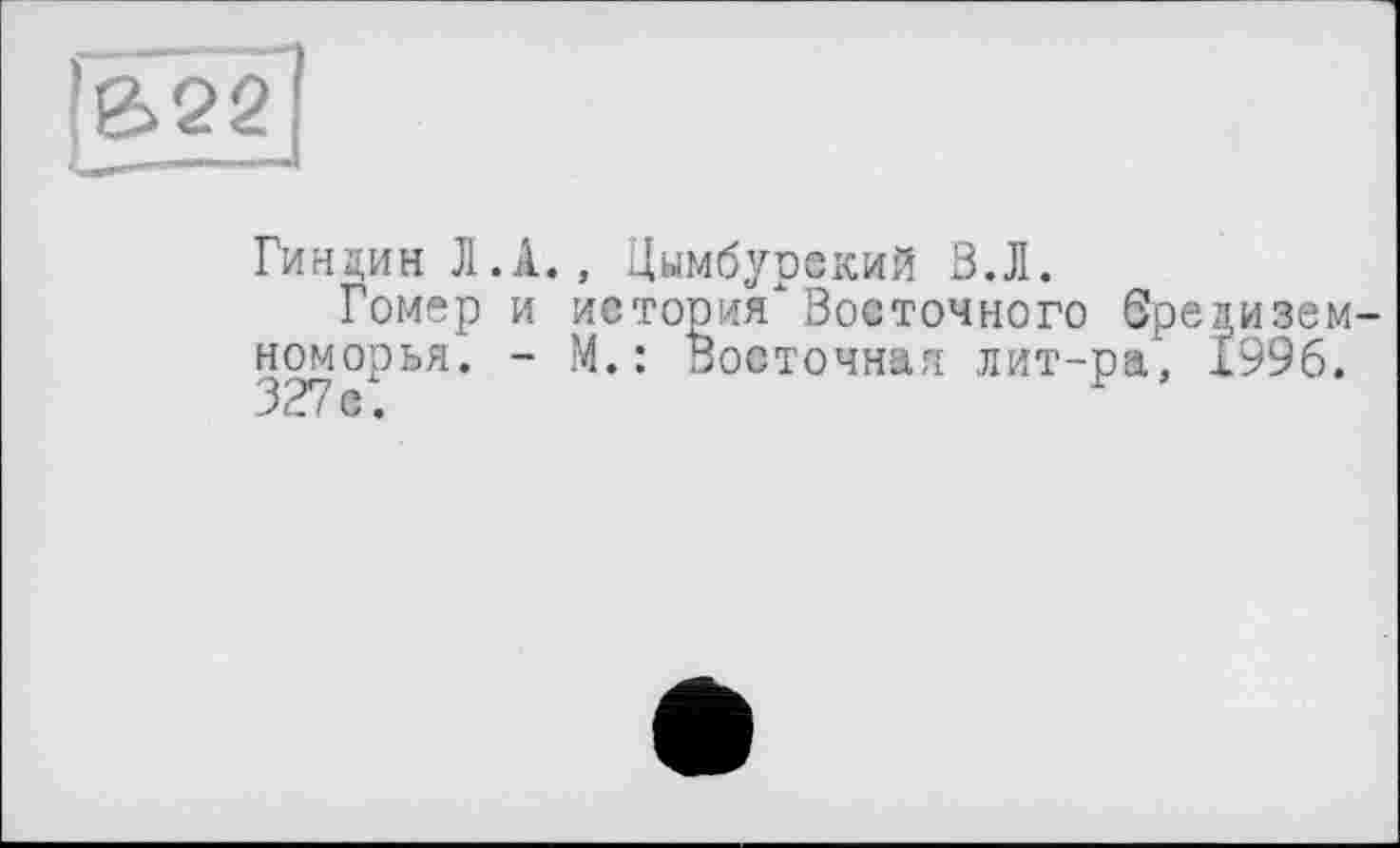 ﻿|e>gg]
Гиндин Л.A., Цымбурекий В.Л.
Гомер и история" Восточного бредизем-номорья. - М.: Восточная лит-ра, 1996. 327 с.